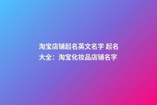 淘宝店铺起名英文名字 起名大全：淘宝化妆品店铺名字-第1张-店铺起名-玄机派